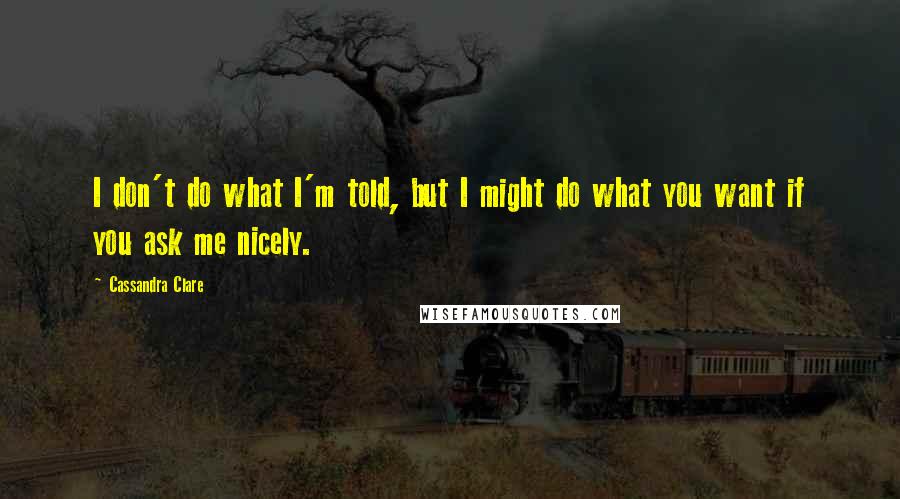 Cassandra Clare Quotes: I don't do what I'm told, but I might do what you want if you ask me nicely.