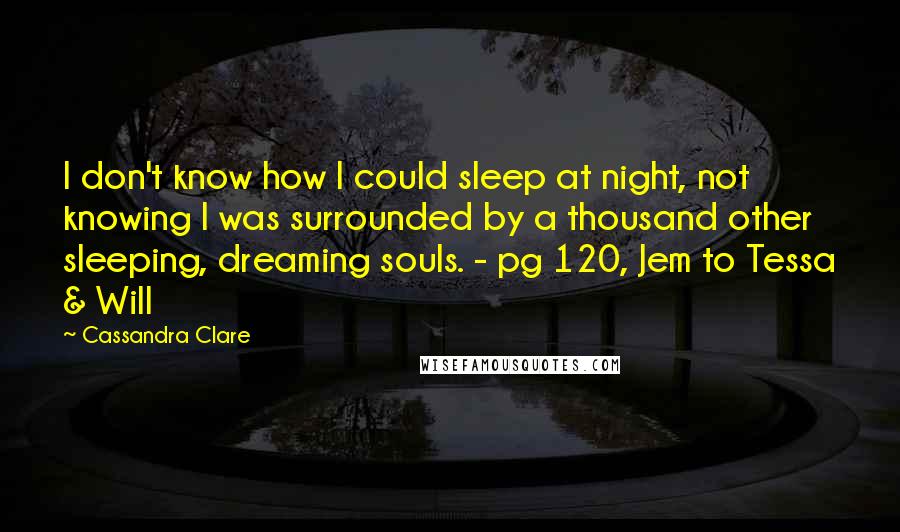 Cassandra Clare Quotes: I don't know how I could sleep at night, not knowing I was surrounded by a thousand other sleeping, dreaming souls. - pg 120, Jem to Tessa & Will