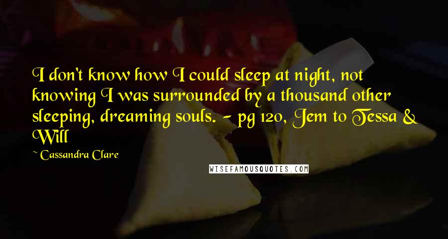 Cassandra Clare Quotes: I don't know how I could sleep at night, not knowing I was surrounded by a thousand other sleeping, dreaming souls. - pg 120, Jem to Tessa & Will