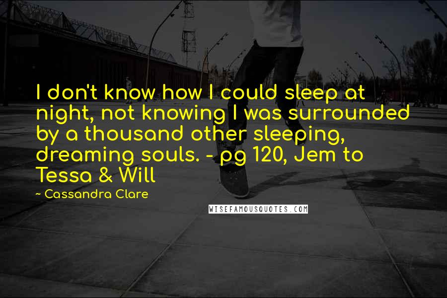 Cassandra Clare Quotes: I don't know how I could sleep at night, not knowing I was surrounded by a thousand other sleeping, dreaming souls. - pg 120, Jem to Tessa & Will