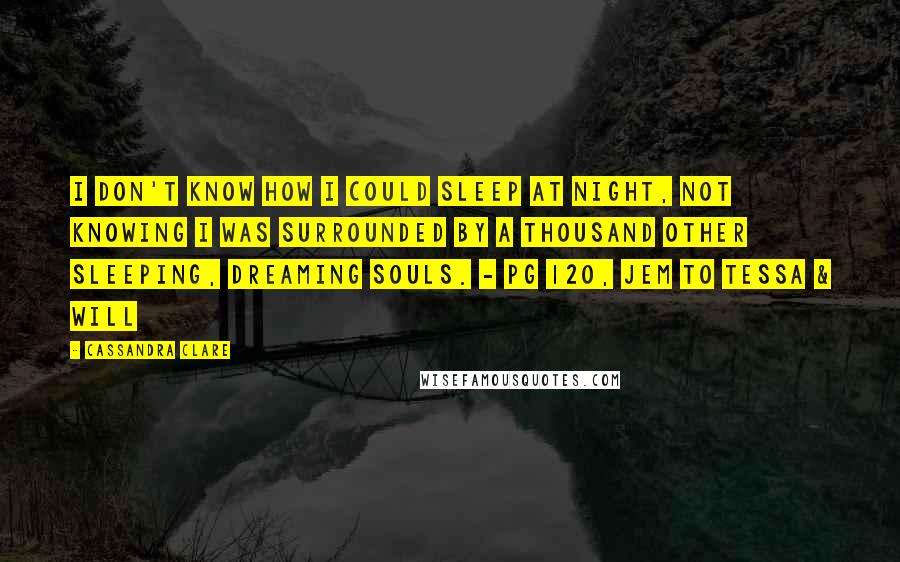 Cassandra Clare Quotes: I don't know how I could sleep at night, not knowing I was surrounded by a thousand other sleeping, dreaming souls. - pg 120, Jem to Tessa & Will