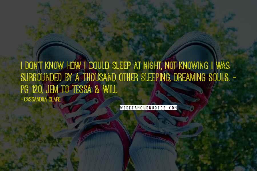 Cassandra Clare Quotes: I don't know how I could sleep at night, not knowing I was surrounded by a thousand other sleeping, dreaming souls. - pg 120, Jem to Tessa & Will