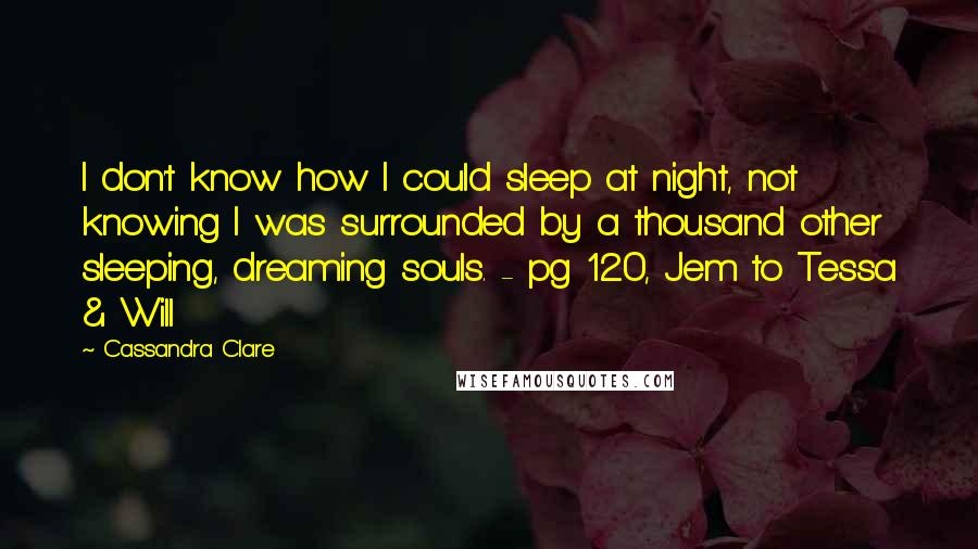 Cassandra Clare Quotes: I don't know how I could sleep at night, not knowing I was surrounded by a thousand other sleeping, dreaming souls. - pg 120, Jem to Tessa & Will