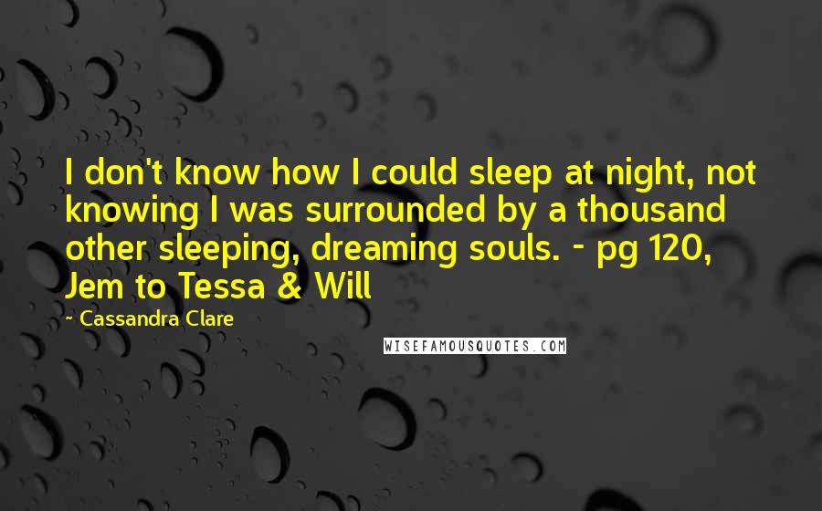 Cassandra Clare Quotes: I don't know how I could sleep at night, not knowing I was surrounded by a thousand other sleeping, dreaming souls. - pg 120, Jem to Tessa & Will