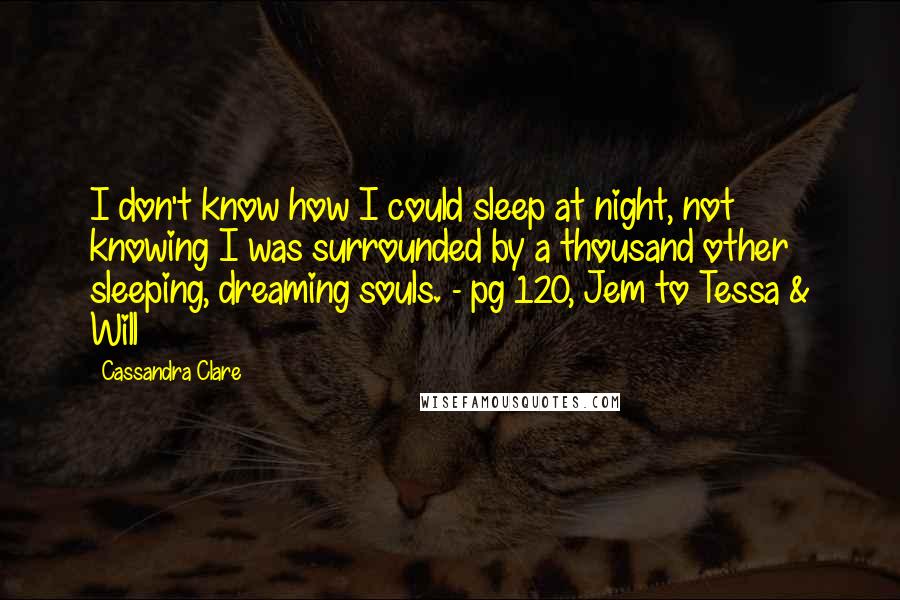 Cassandra Clare Quotes: I don't know how I could sleep at night, not knowing I was surrounded by a thousand other sleeping, dreaming souls. - pg 120, Jem to Tessa & Will