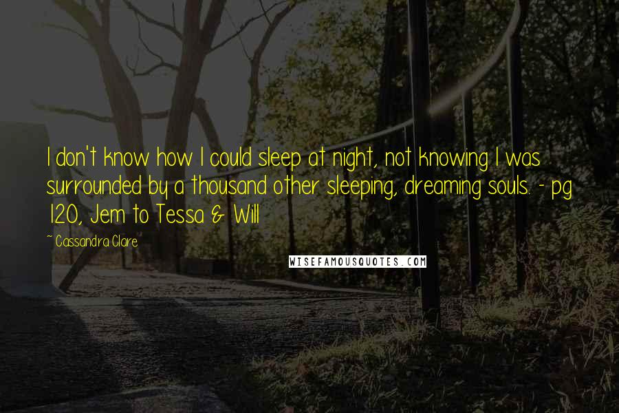 Cassandra Clare Quotes: I don't know how I could sleep at night, not knowing I was surrounded by a thousand other sleeping, dreaming souls. - pg 120, Jem to Tessa & Will