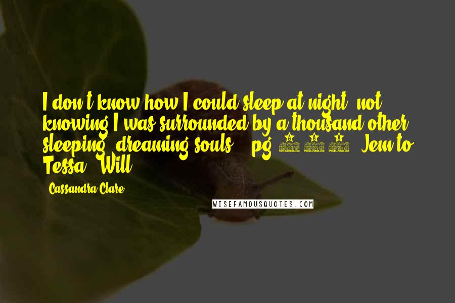 Cassandra Clare Quotes: I don't know how I could sleep at night, not knowing I was surrounded by a thousand other sleeping, dreaming souls. - pg 120, Jem to Tessa & Will