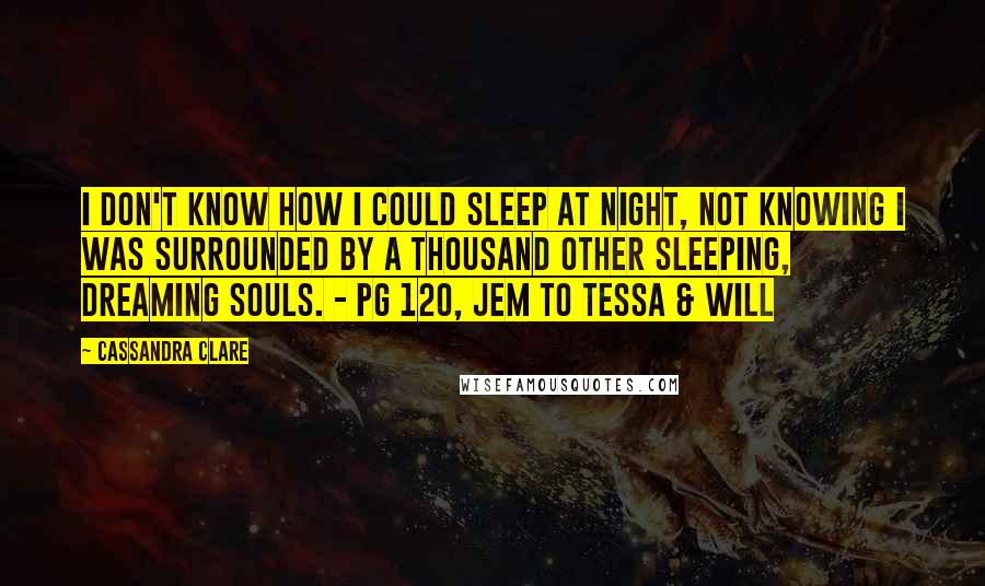 Cassandra Clare Quotes: I don't know how I could sleep at night, not knowing I was surrounded by a thousand other sleeping, dreaming souls. - pg 120, Jem to Tessa & Will