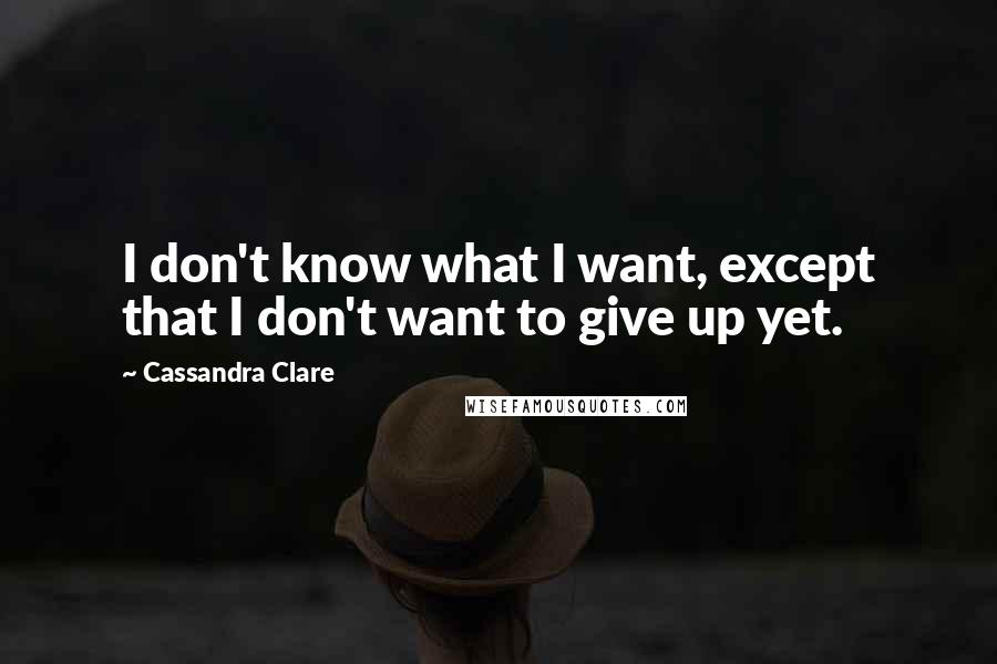 Cassandra Clare Quotes: I don't know what I want, except that I don't want to give up yet.