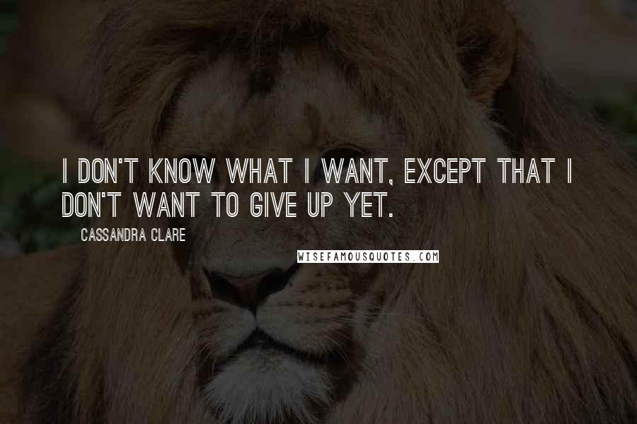 Cassandra Clare Quotes: I don't know what I want, except that I don't want to give up yet.