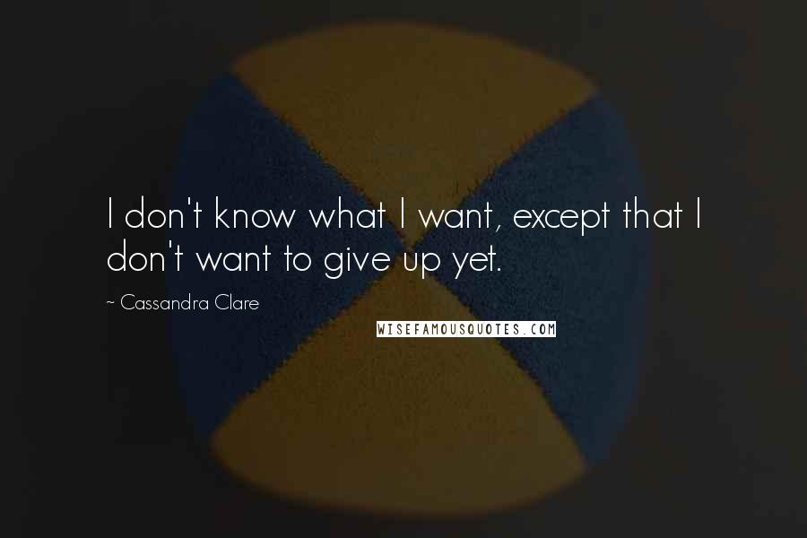 Cassandra Clare Quotes: I don't know what I want, except that I don't want to give up yet.