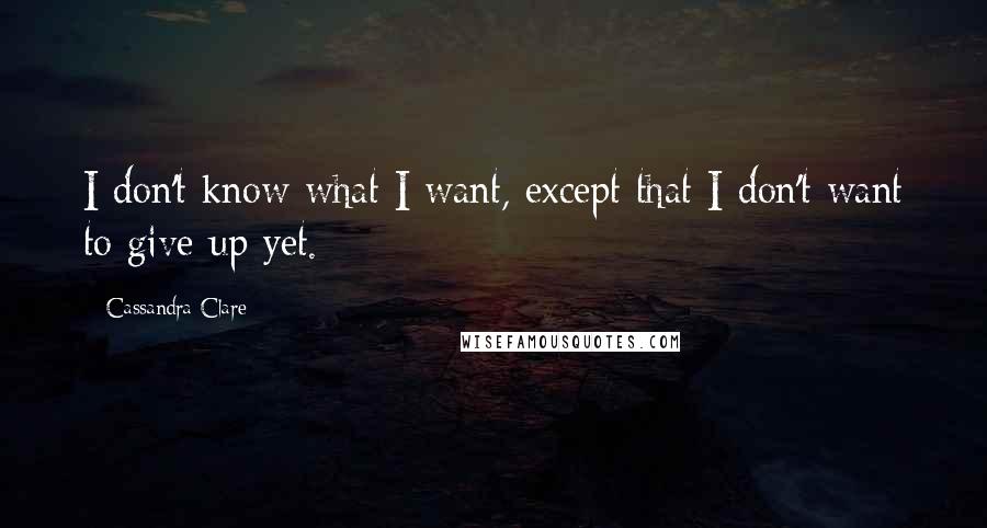 Cassandra Clare Quotes: I don't know what I want, except that I don't want to give up yet.