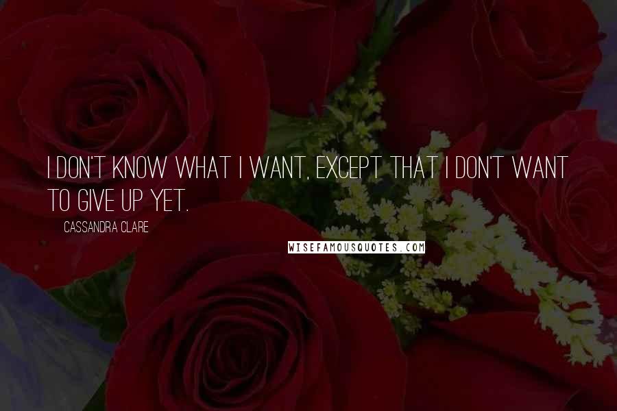 Cassandra Clare Quotes: I don't know what I want, except that I don't want to give up yet.