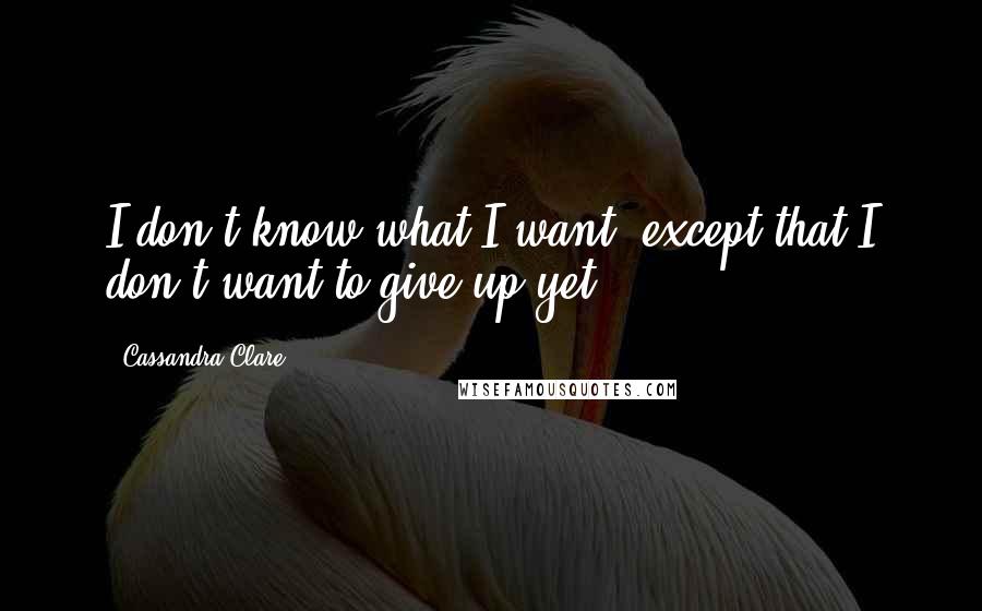 Cassandra Clare Quotes: I don't know what I want, except that I don't want to give up yet.