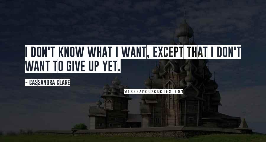 Cassandra Clare Quotes: I don't know what I want, except that I don't want to give up yet.