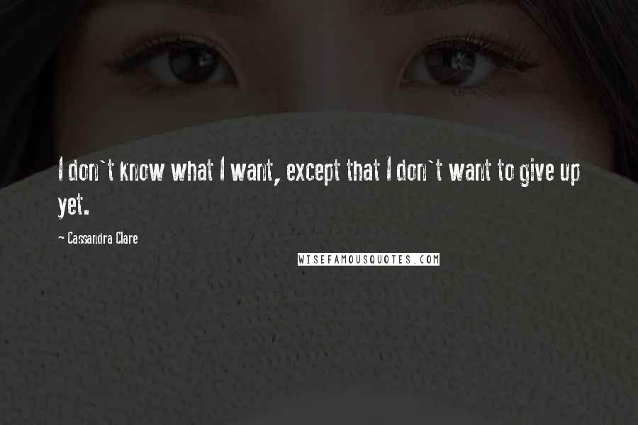 Cassandra Clare Quotes: I don't know what I want, except that I don't want to give up yet.