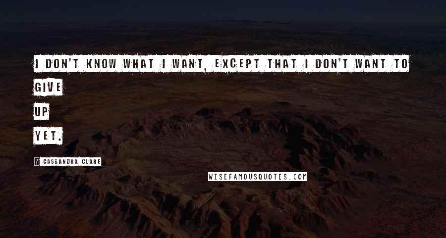 Cassandra Clare Quotes: I don't know what I want, except that I don't want to give up yet.