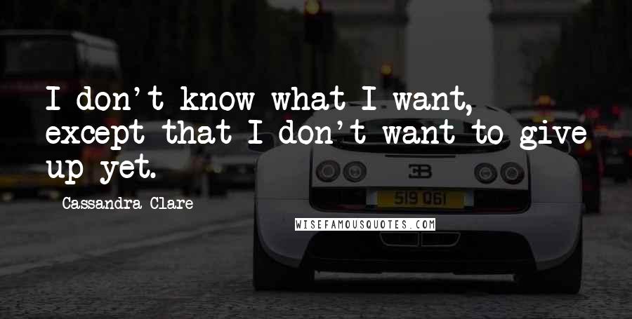 Cassandra Clare Quotes: I don't know what I want, except that I don't want to give up yet.