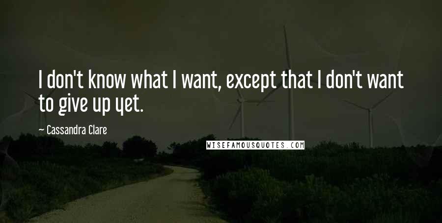 Cassandra Clare Quotes: I don't know what I want, except that I don't want to give up yet.