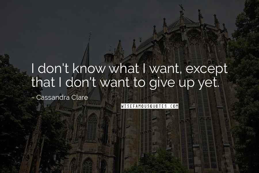 Cassandra Clare Quotes: I don't know what I want, except that I don't want to give up yet.