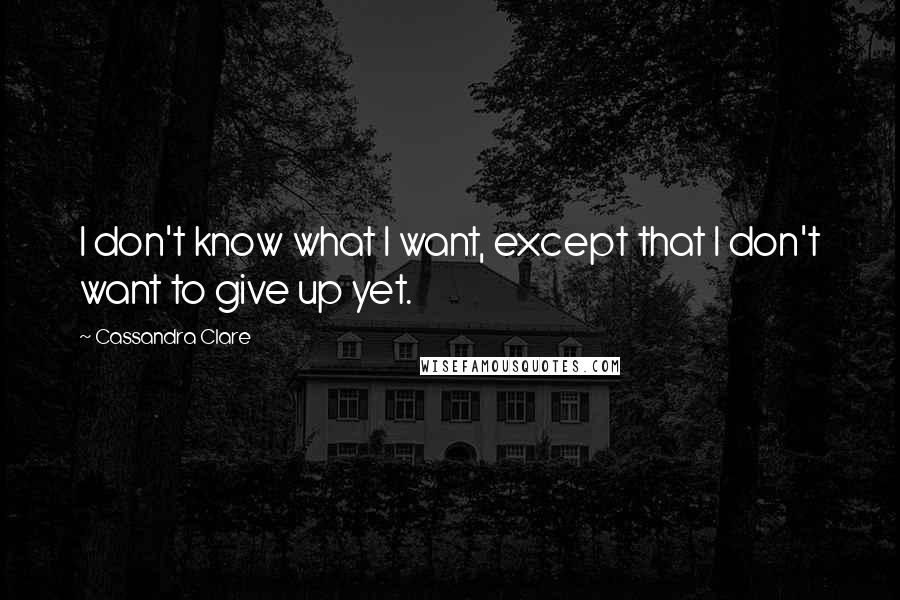 Cassandra Clare Quotes: I don't know what I want, except that I don't want to give up yet.