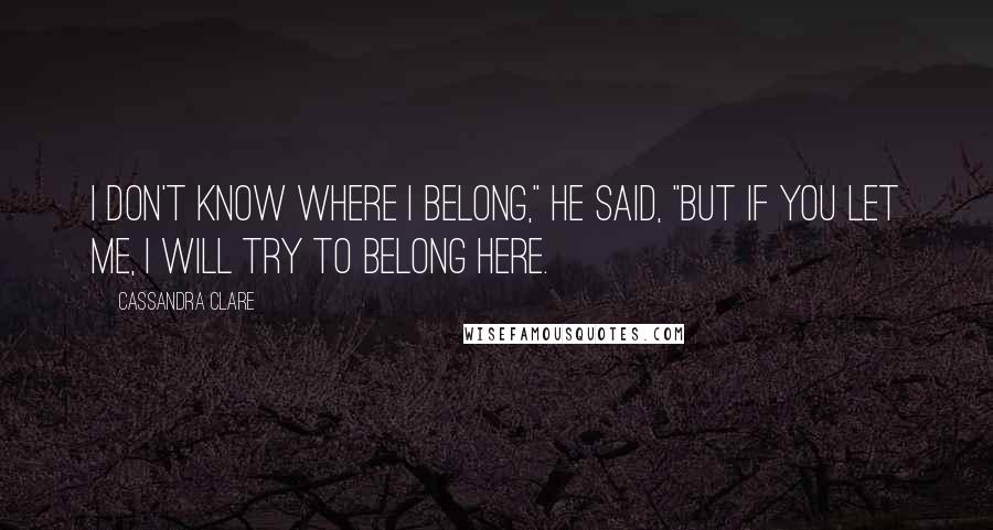 Cassandra Clare Quotes: I don't know where I belong," he said, "But if you let me, I will try to belong here.