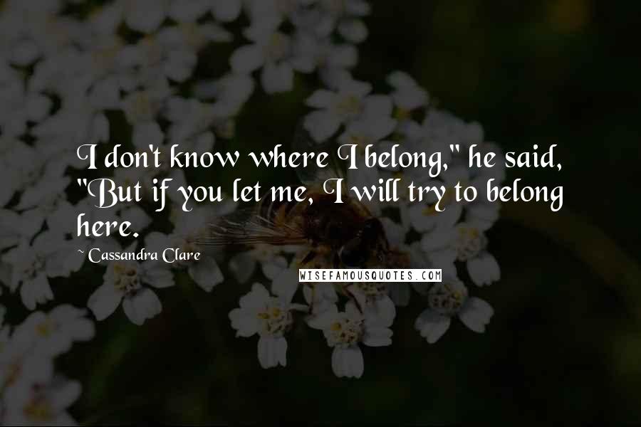 Cassandra Clare Quotes: I don't know where I belong," he said, "But if you let me, I will try to belong here.