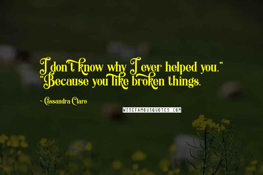 Cassandra Clare Quotes: I don't know why I ever helped you." "Because you like broken things.