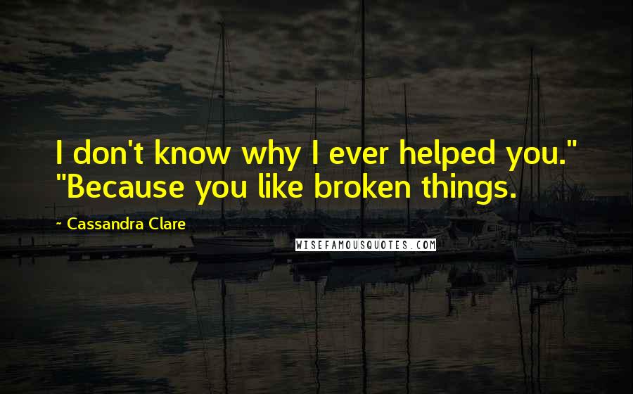 Cassandra Clare Quotes: I don't know why I ever helped you." "Because you like broken things.