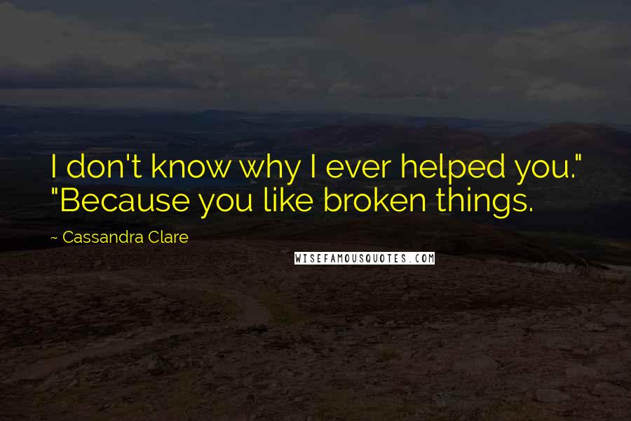 Cassandra Clare Quotes: I don't know why I ever helped you." "Because you like broken things.