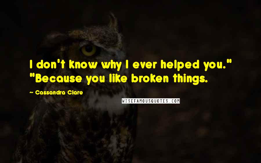 Cassandra Clare Quotes: I don't know why I ever helped you." "Because you like broken things.