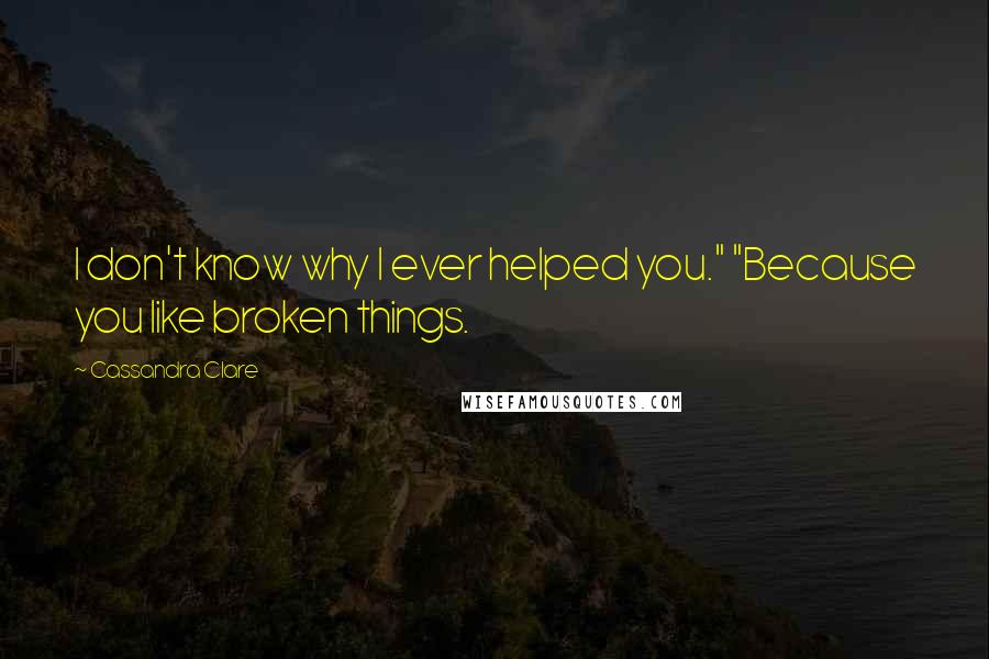 Cassandra Clare Quotes: I don't know why I ever helped you." "Because you like broken things.