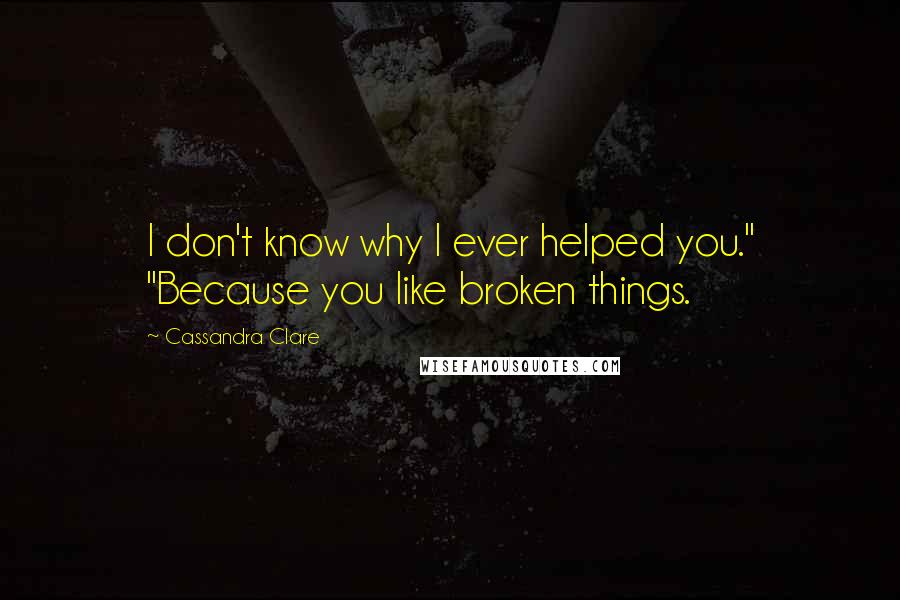 Cassandra Clare Quotes: I don't know why I ever helped you." "Because you like broken things.