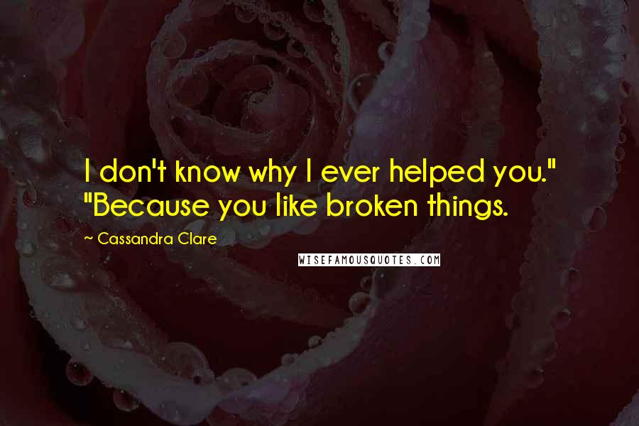 Cassandra Clare Quotes: I don't know why I ever helped you." "Because you like broken things.