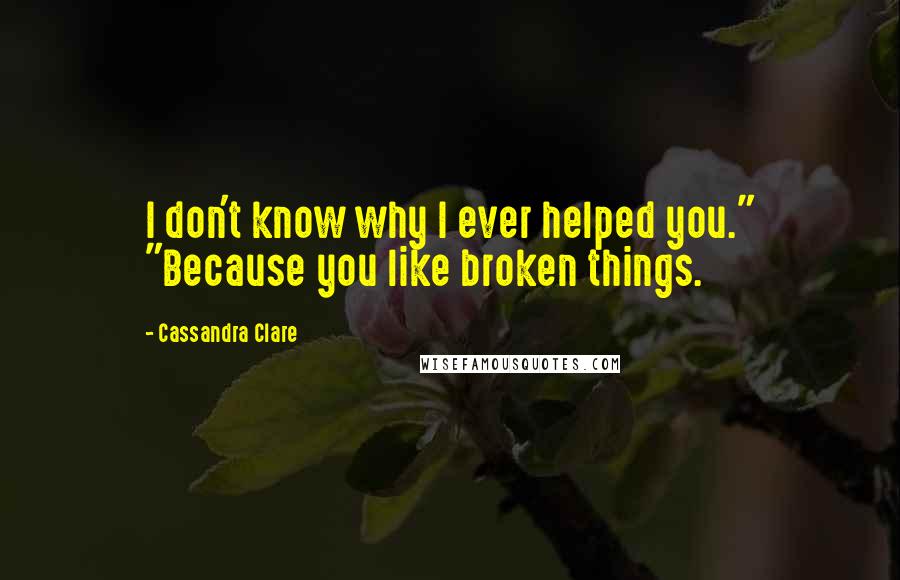 Cassandra Clare Quotes: I don't know why I ever helped you." "Because you like broken things.