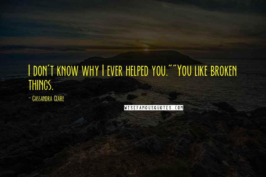 Cassandra Clare Quotes: I don't know why I ever helped you.""You like broken things.