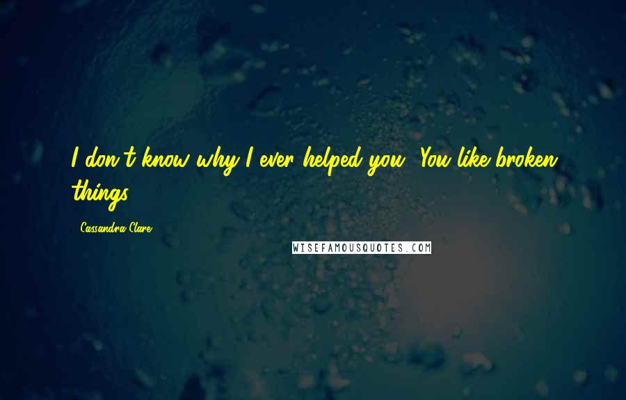 Cassandra Clare Quotes: I don't know why I ever helped you.""You like broken things.