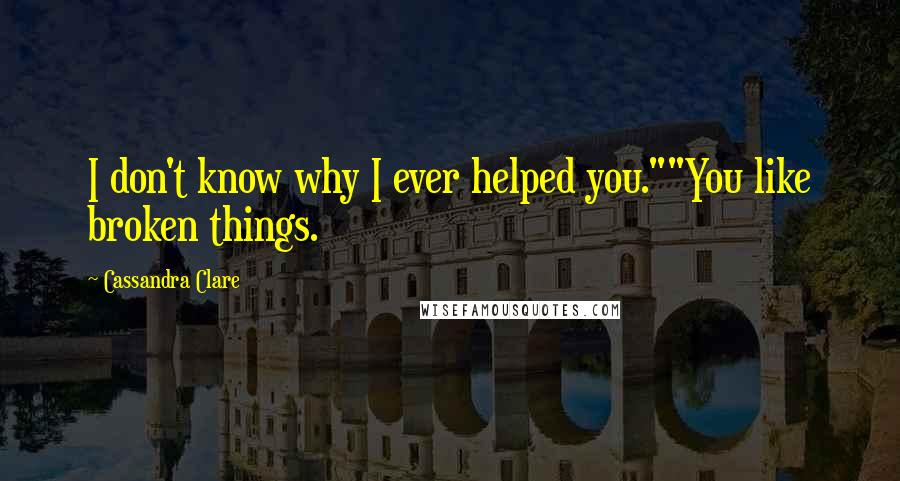 Cassandra Clare Quotes: I don't know why I ever helped you.""You like broken things.