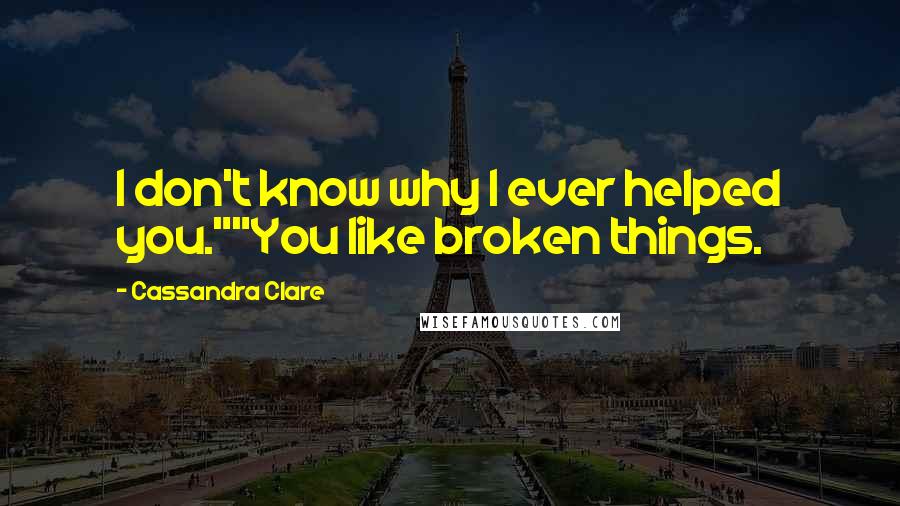 Cassandra Clare Quotes: I don't know why I ever helped you.""You like broken things.