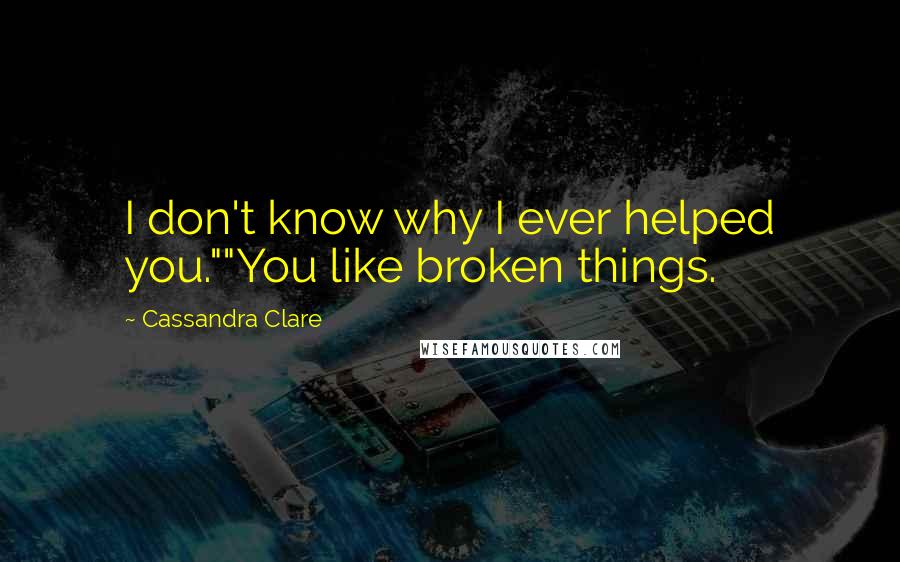 Cassandra Clare Quotes: I don't know why I ever helped you.""You like broken things.
