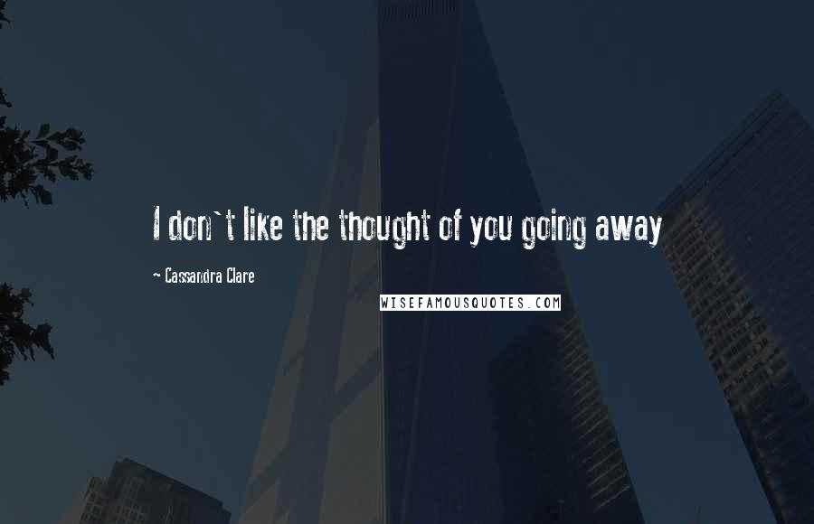 Cassandra Clare Quotes: I don't like the thought of you going away
