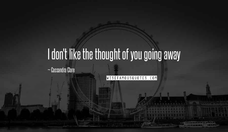 Cassandra Clare Quotes: I don't like the thought of you going away