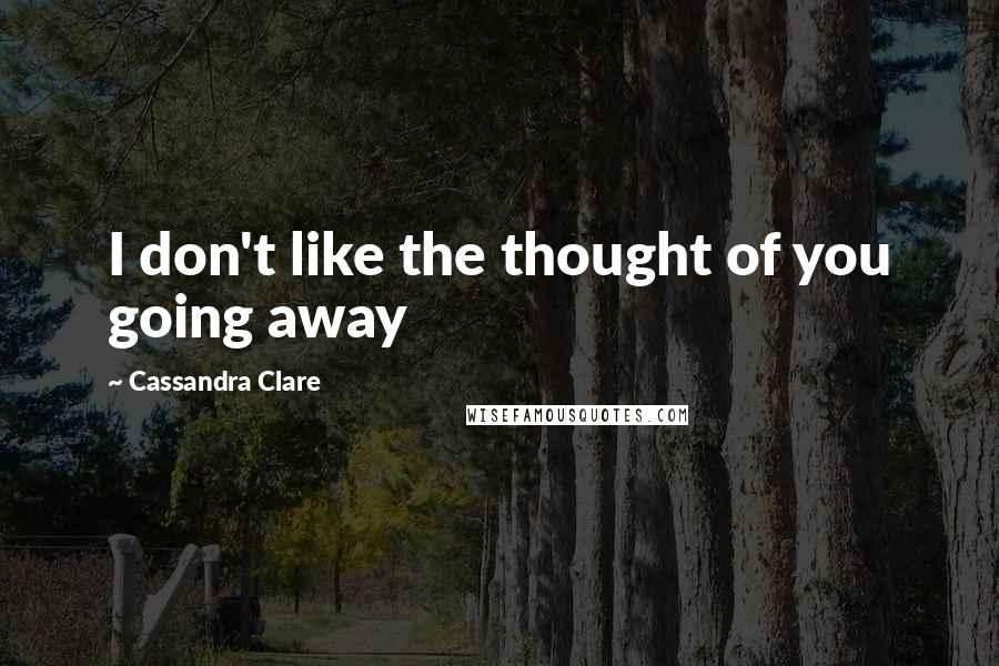 Cassandra Clare Quotes: I don't like the thought of you going away