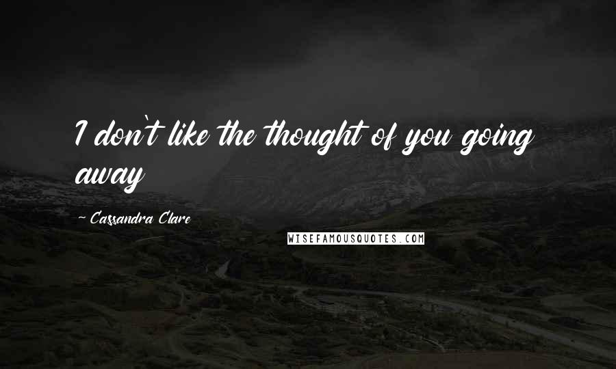 Cassandra Clare Quotes: I don't like the thought of you going away