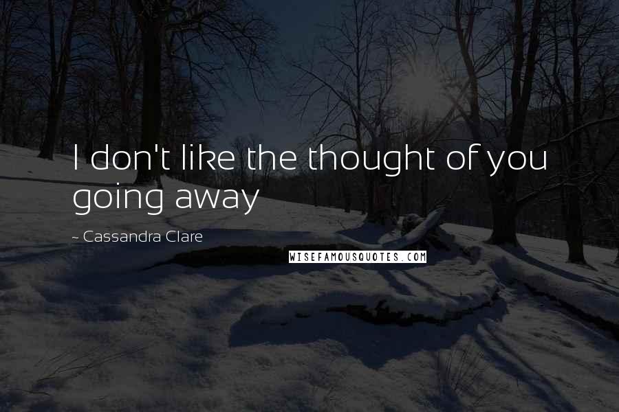 Cassandra Clare Quotes: I don't like the thought of you going away