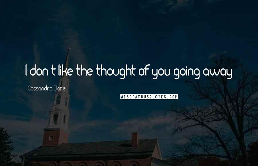 Cassandra Clare Quotes: I don't like the thought of you going away