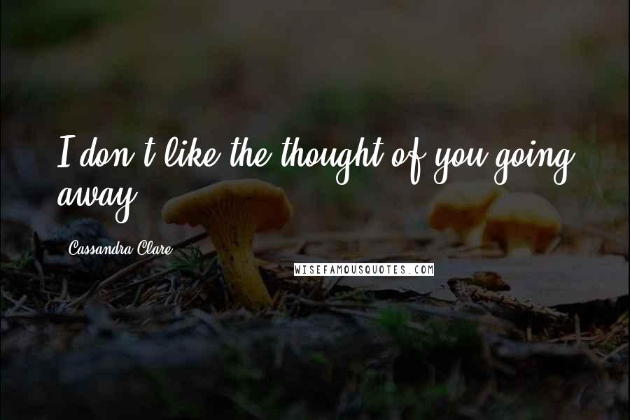Cassandra Clare Quotes: I don't like the thought of you going away