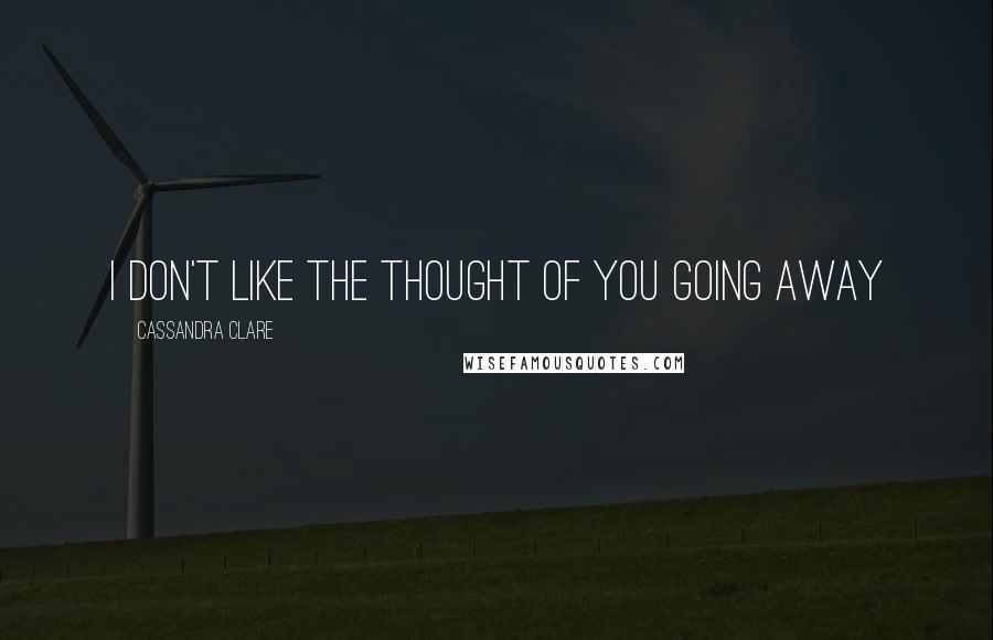 Cassandra Clare Quotes: I don't like the thought of you going away