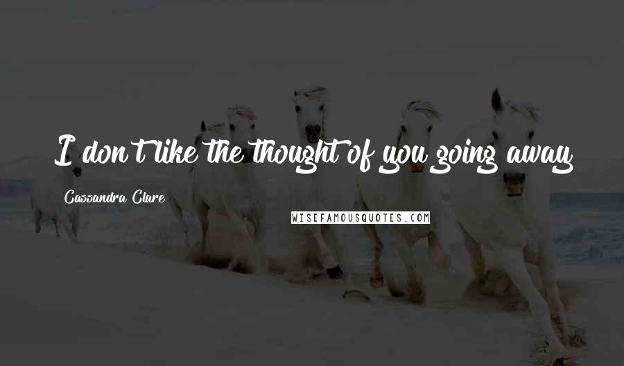 Cassandra Clare Quotes: I don't like the thought of you going away