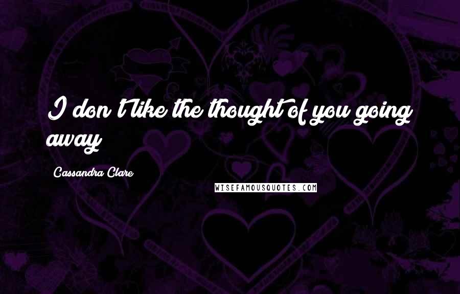 Cassandra Clare Quotes: I don't like the thought of you going away